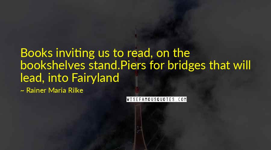 Rainer Maria Rilke Quotes: Books inviting us to read, on the bookshelves stand.Piers for bridges that will lead, into Fairyland