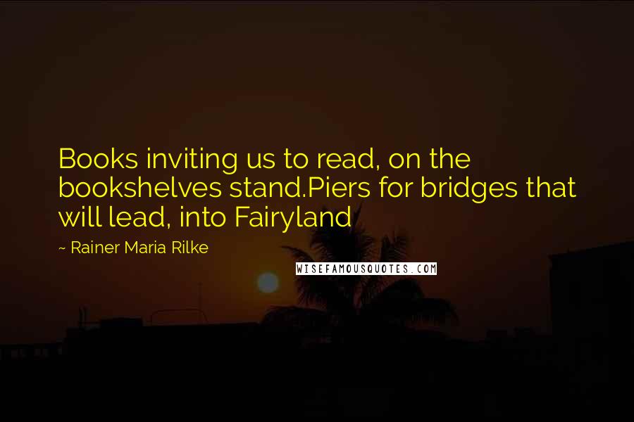 Rainer Maria Rilke Quotes: Books inviting us to read, on the bookshelves stand.Piers for bridges that will lead, into Fairyland