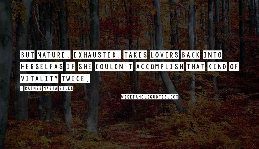 Rainer Maria Rilke Quotes: But nature, exhausted, takes lovers back into herselfas if she couldn't accomplish that kind of vitality twice.