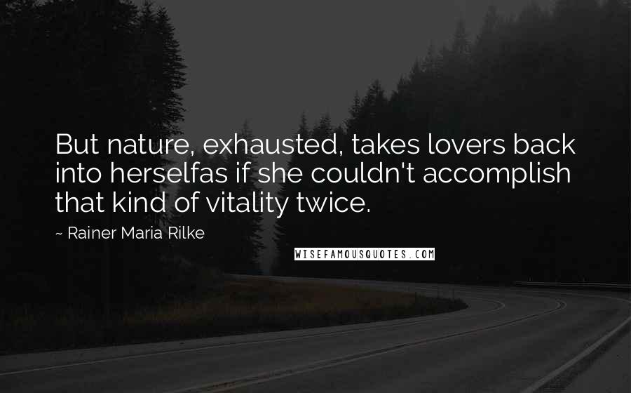 Rainer Maria Rilke Quotes: But nature, exhausted, takes lovers back into herselfas if she couldn't accomplish that kind of vitality twice.