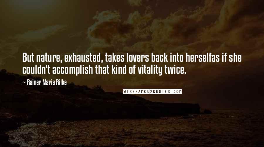 Rainer Maria Rilke Quotes: But nature, exhausted, takes lovers back into herselfas if she couldn't accomplish that kind of vitality twice.