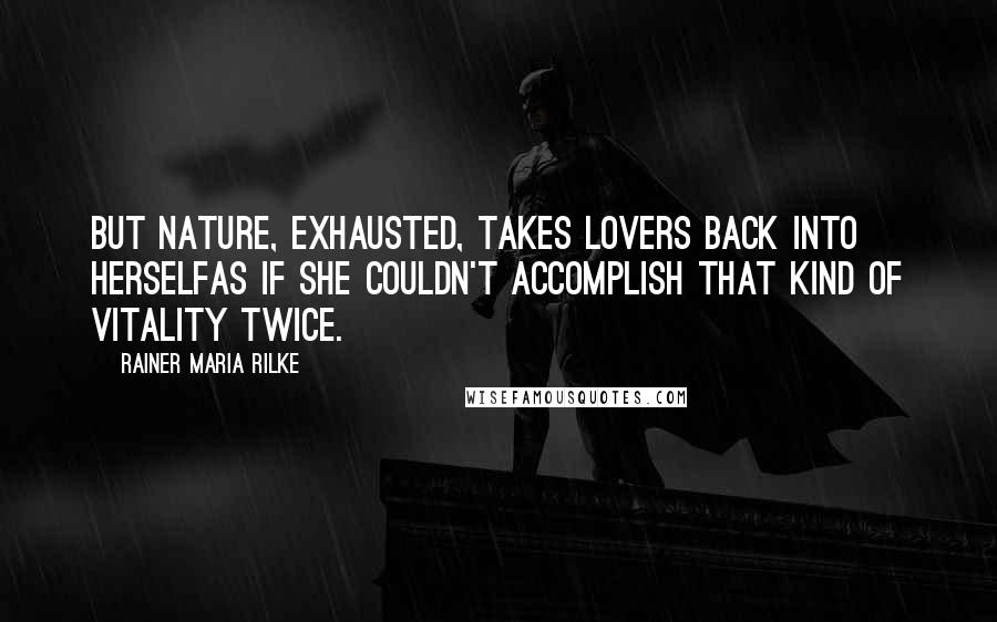 Rainer Maria Rilke Quotes: But nature, exhausted, takes lovers back into herselfas if she couldn't accomplish that kind of vitality twice.