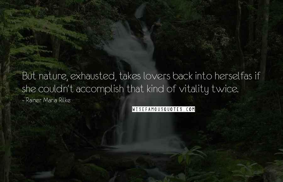 Rainer Maria Rilke Quotes: But nature, exhausted, takes lovers back into herselfas if she couldn't accomplish that kind of vitality twice.