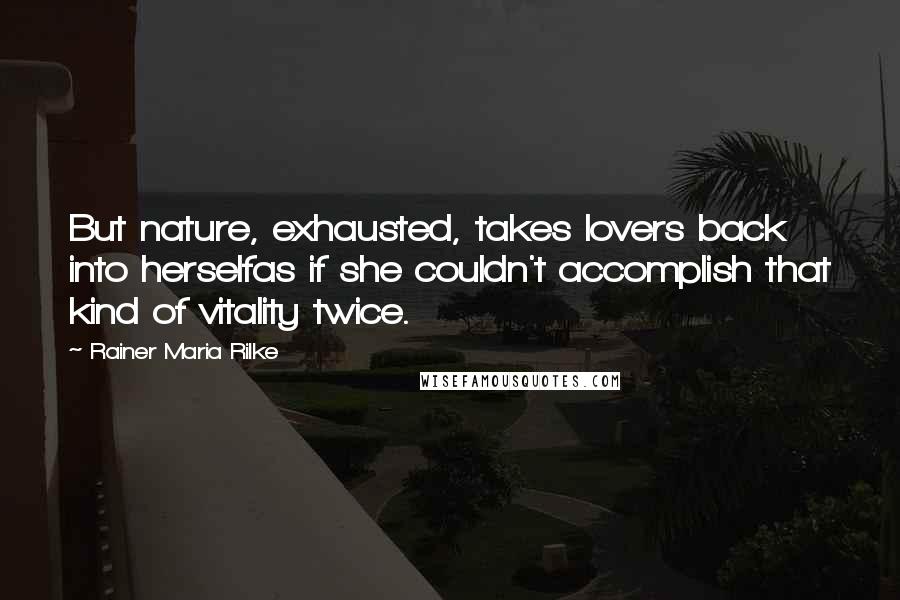 Rainer Maria Rilke Quotes: But nature, exhausted, takes lovers back into herselfas if she couldn't accomplish that kind of vitality twice.