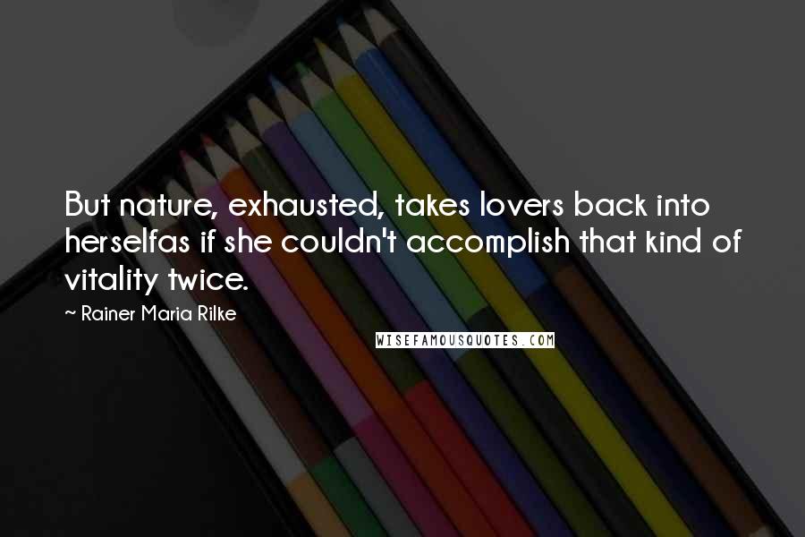 Rainer Maria Rilke Quotes: But nature, exhausted, takes lovers back into herselfas if she couldn't accomplish that kind of vitality twice.