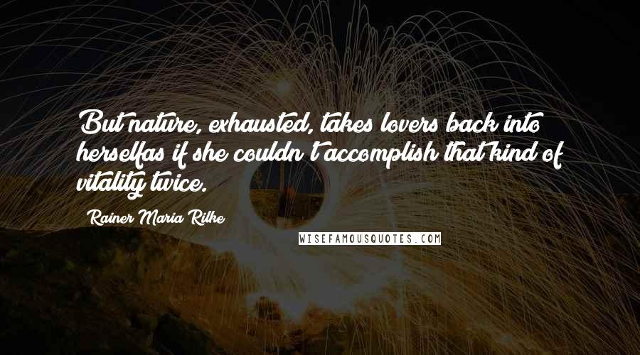 Rainer Maria Rilke Quotes: But nature, exhausted, takes lovers back into herselfas if she couldn't accomplish that kind of vitality twice.