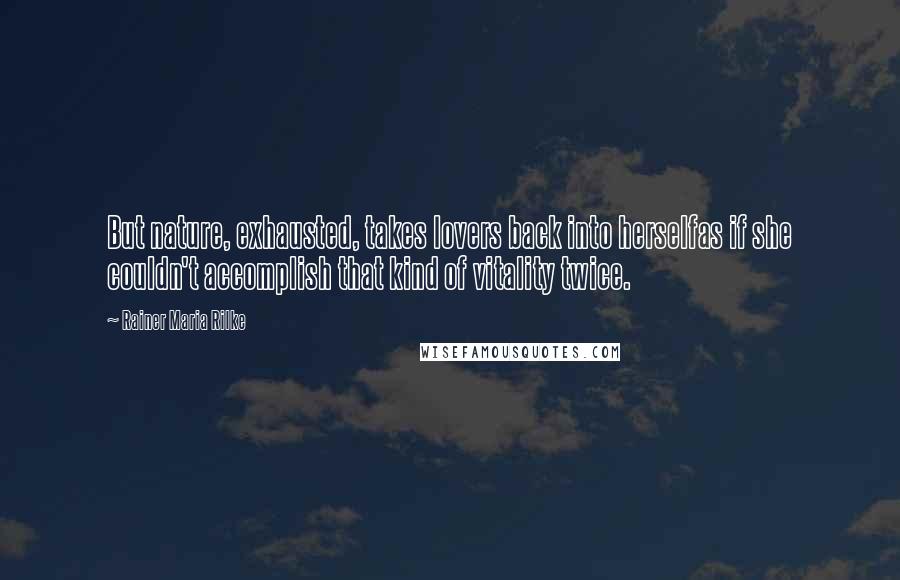 Rainer Maria Rilke Quotes: But nature, exhausted, takes lovers back into herselfas if she couldn't accomplish that kind of vitality twice.