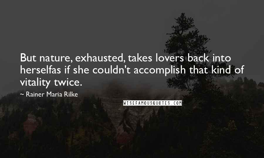 Rainer Maria Rilke Quotes: But nature, exhausted, takes lovers back into herselfas if she couldn't accomplish that kind of vitality twice.