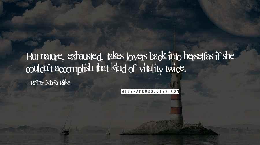 Rainer Maria Rilke Quotes: But nature, exhausted, takes lovers back into herselfas if she couldn't accomplish that kind of vitality twice.