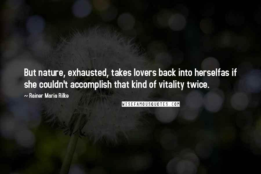 Rainer Maria Rilke Quotes: But nature, exhausted, takes lovers back into herselfas if she couldn't accomplish that kind of vitality twice.