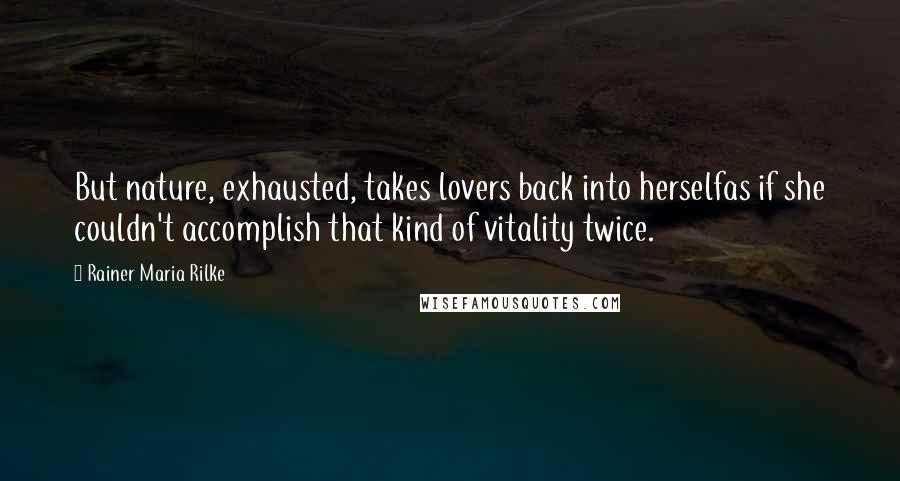 Rainer Maria Rilke Quotes: But nature, exhausted, takes lovers back into herselfas if she couldn't accomplish that kind of vitality twice.
