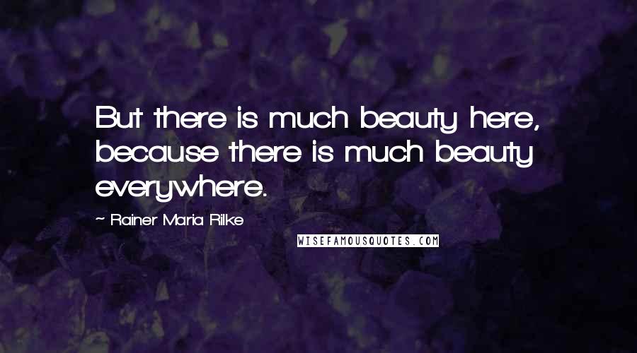 Rainer Maria Rilke Quotes: But there is much beauty here, because there is much beauty everywhere.