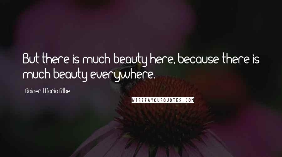 Rainer Maria Rilke Quotes: But there is much beauty here, because there is much beauty everywhere.