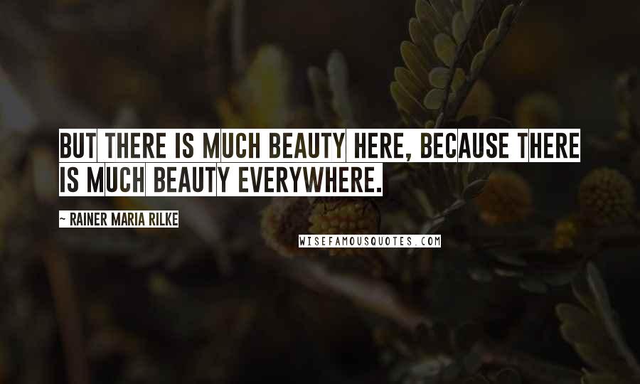 Rainer Maria Rilke Quotes: But there is much beauty here, because there is much beauty everywhere.