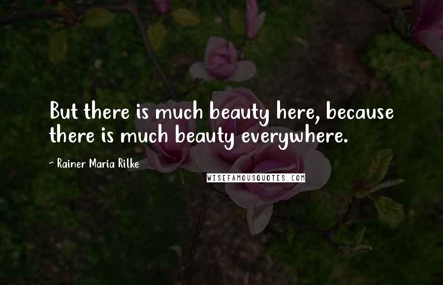 Rainer Maria Rilke Quotes: But there is much beauty here, because there is much beauty everywhere.