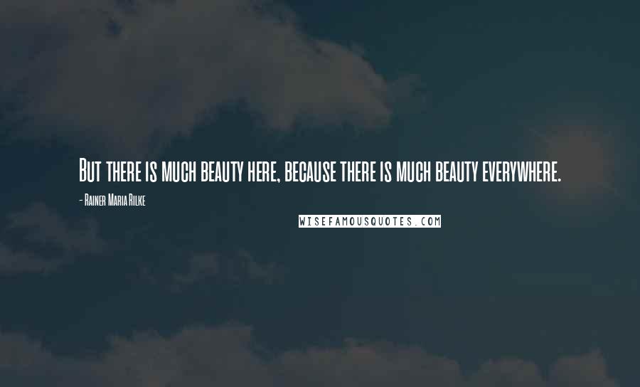 Rainer Maria Rilke Quotes: But there is much beauty here, because there is much beauty everywhere.