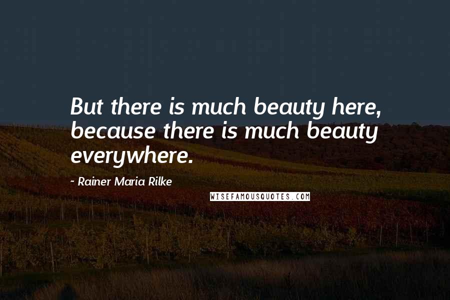 Rainer Maria Rilke Quotes: But there is much beauty here, because there is much beauty everywhere.