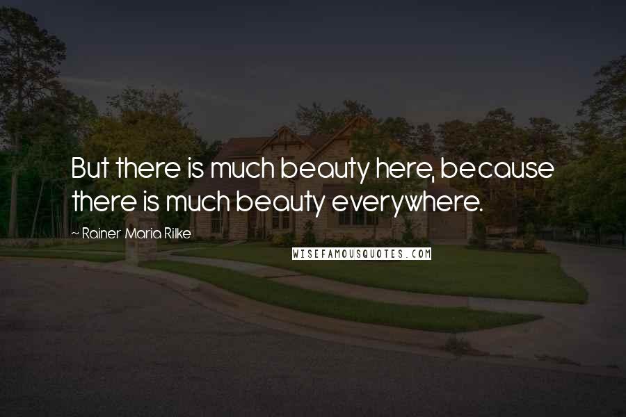 Rainer Maria Rilke Quotes: But there is much beauty here, because there is much beauty everywhere.