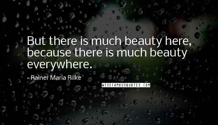 Rainer Maria Rilke Quotes: But there is much beauty here, because there is much beauty everywhere.