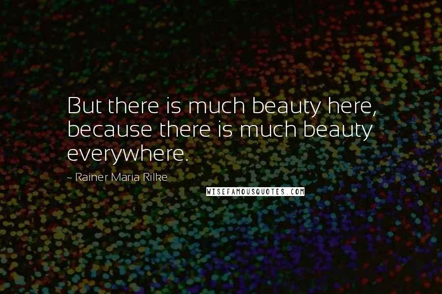 Rainer Maria Rilke Quotes: But there is much beauty here, because there is much beauty everywhere.