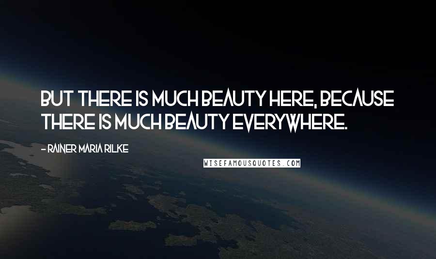 Rainer Maria Rilke Quotes: But there is much beauty here, because there is much beauty everywhere.