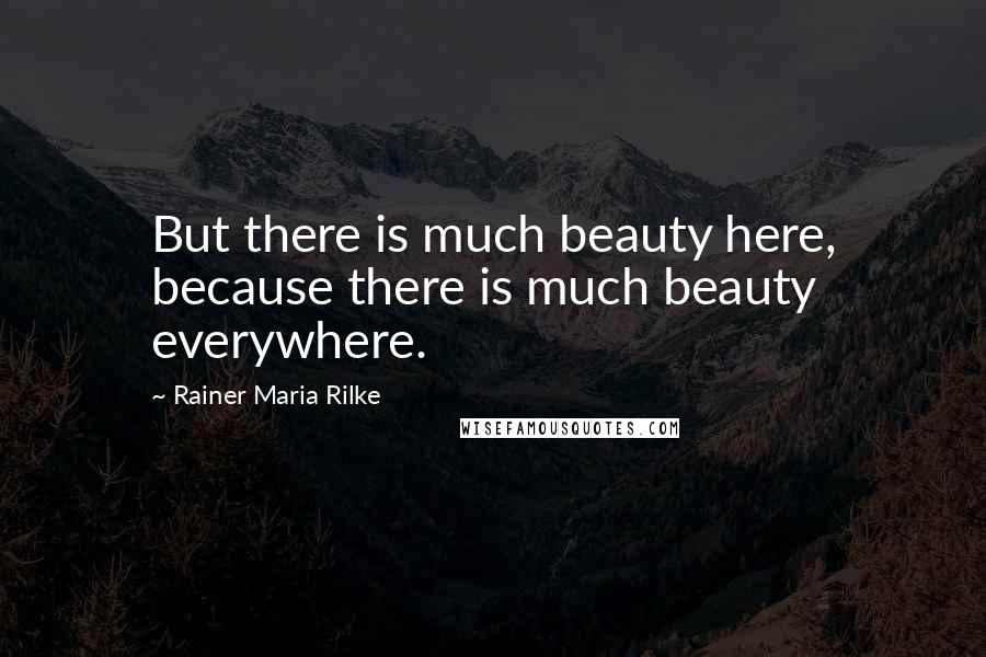 Rainer Maria Rilke Quotes: But there is much beauty here, because there is much beauty everywhere.