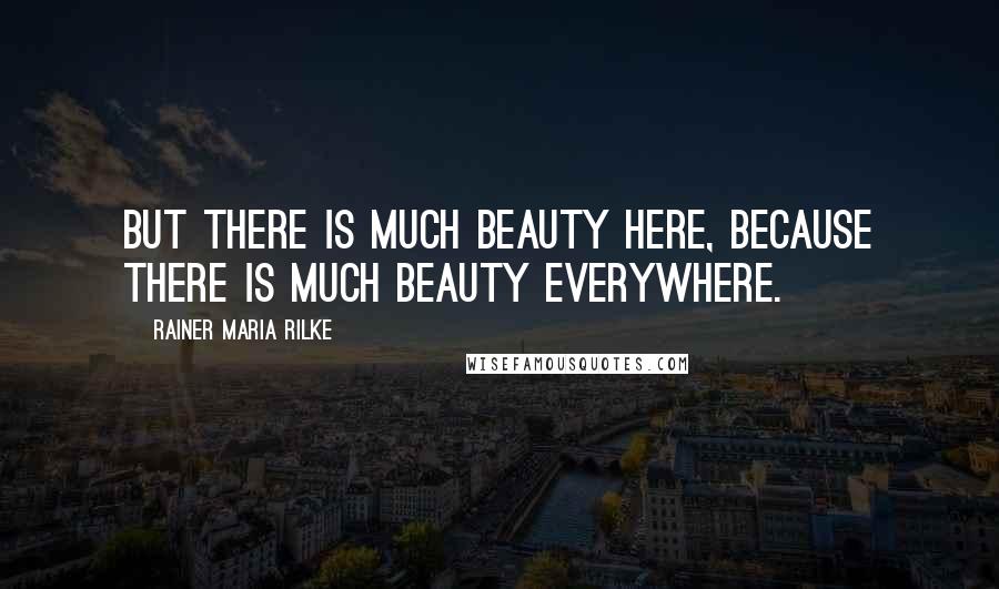 Rainer Maria Rilke Quotes: But there is much beauty here, because there is much beauty everywhere.