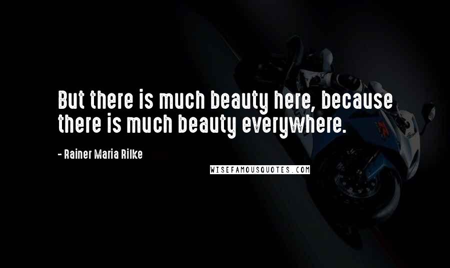 Rainer Maria Rilke Quotes: But there is much beauty here, because there is much beauty everywhere.