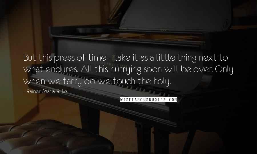 Rainer Maria Rilke Quotes: But this press of time - take it as a little thing next to what endures. All this hurrying soon will be over. Only when we tarry do we touch the holy.