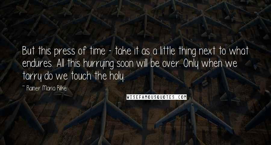 Rainer Maria Rilke Quotes: But this press of time - take it as a little thing next to what endures. All this hurrying soon will be over. Only when we tarry do we touch the holy.