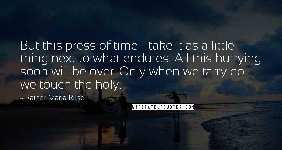 Rainer Maria Rilke Quotes: But this press of time - take it as a little thing next to what endures. All this hurrying soon will be over. Only when we tarry do we touch the holy.