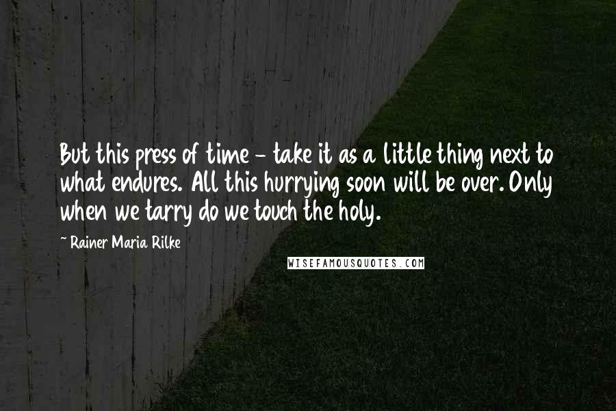 Rainer Maria Rilke Quotes: But this press of time - take it as a little thing next to what endures. All this hurrying soon will be over. Only when we tarry do we touch the holy.