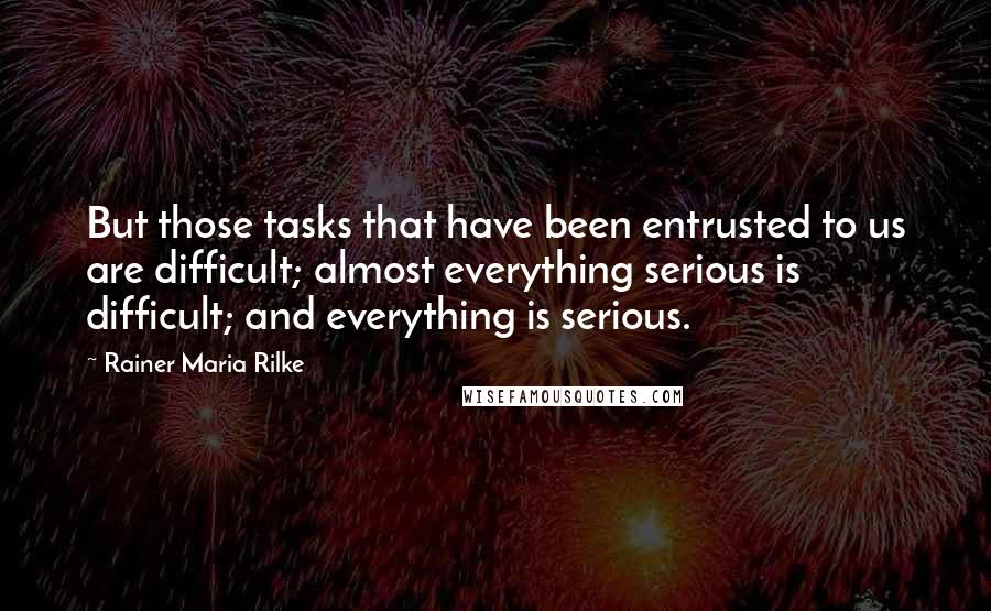 Rainer Maria Rilke Quotes: But those tasks that have been entrusted to us are difficult; almost everything serious is difficult; and everything is serious.