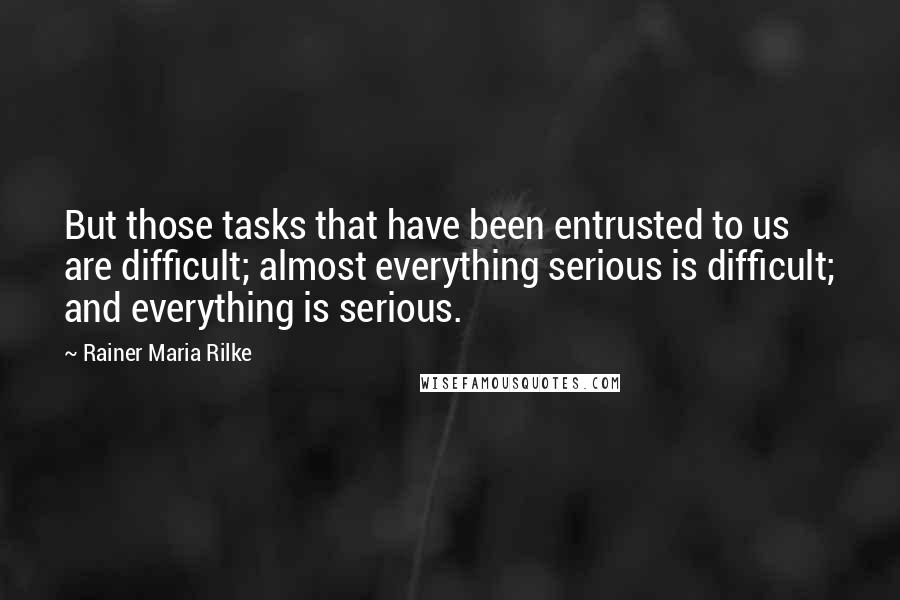 Rainer Maria Rilke Quotes: But those tasks that have been entrusted to us are difficult; almost everything serious is difficult; and everything is serious.