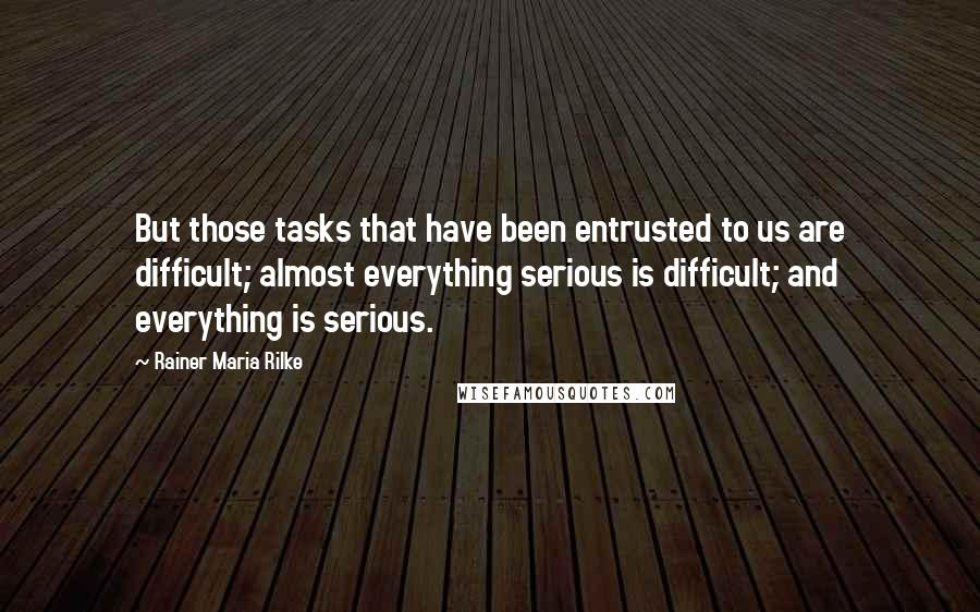 Rainer Maria Rilke Quotes: But those tasks that have been entrusted to us are difficult; almost everything serious is difficult; and everything is serious.