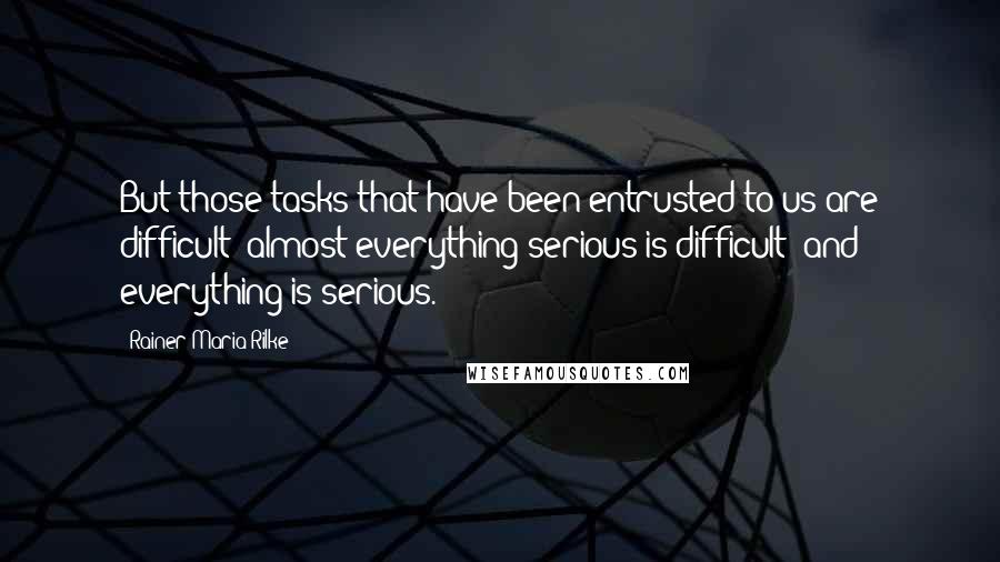 Rainer Maria Rilke Quotes: But those tasks that have been entrusted to us are difficult; almost everything serious is difficult; and everything is serious.