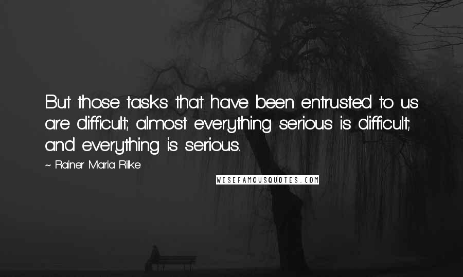 Rainer Maria Rilke Quotes: But those tasks that have been entrusted to us are difficult; almost everything serious is difficult; and everything is serious.