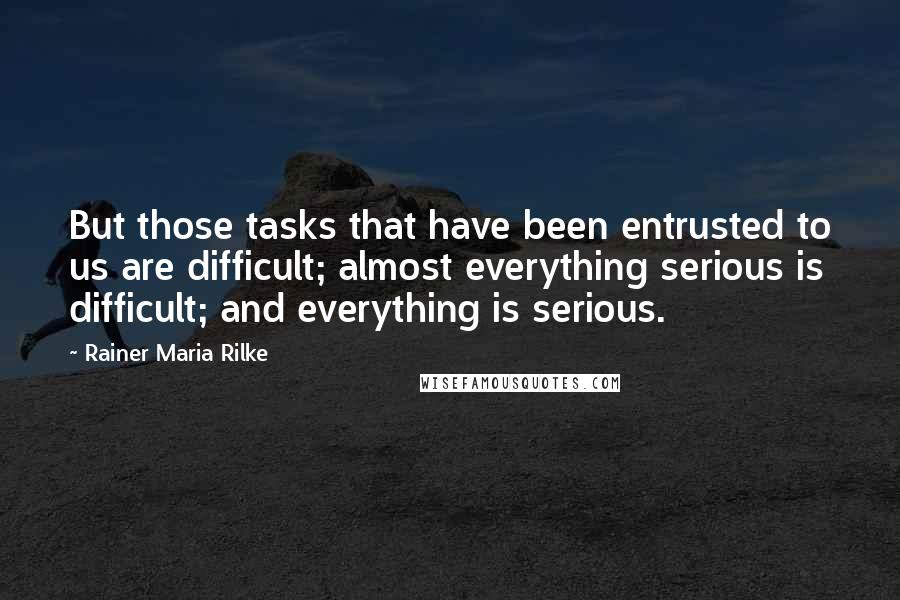 Rainer Maria Rilke Quotes: But those tasks that have been entrusted to us are difficult; almost everything serious is difficult; and everything is serious.