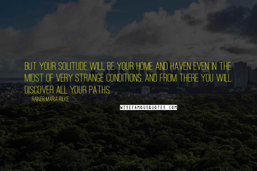 Rainer Maria Rilke Quotes: But your solitude will be your home and haven even in the midst of very strange conditions, and from there you will discover all your paths.