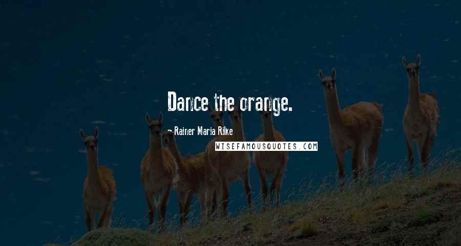Rainer Maria Rilke Quotes: Dance the orange.