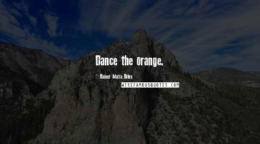 Rainer Maria Rilke Quotes: Dance the orange.