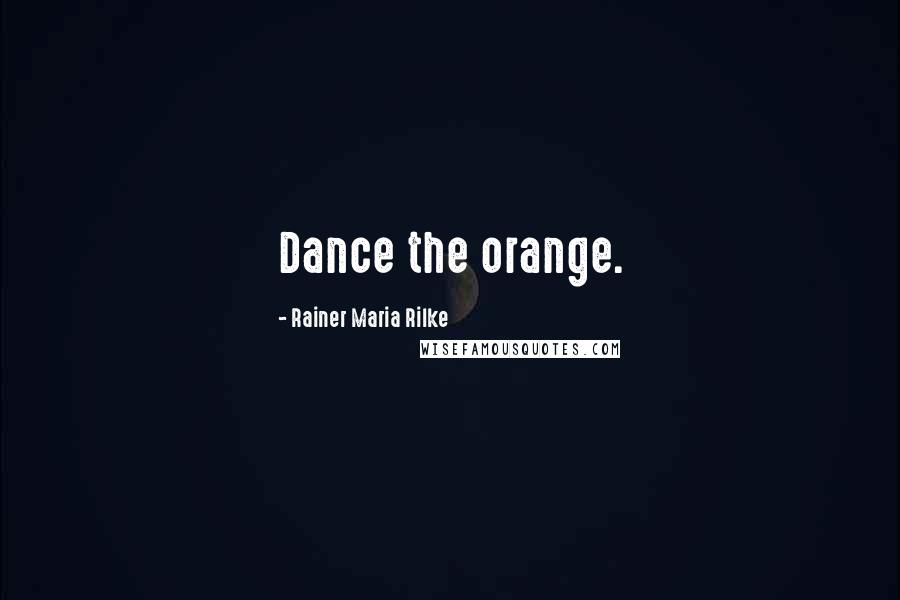 Rainer Maria Rilke Quotes: Dance the orange.