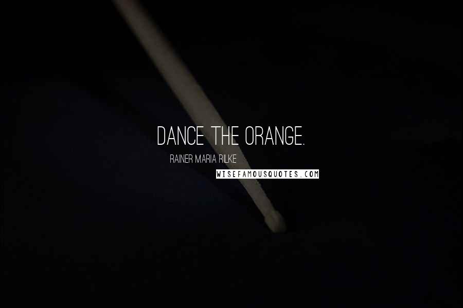 Rainer Maria Rilke Quotes: Dance the orange.