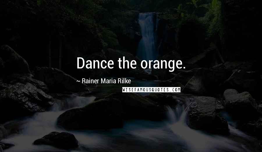Rainer Maria Rilke Quotes: Dance the orange.