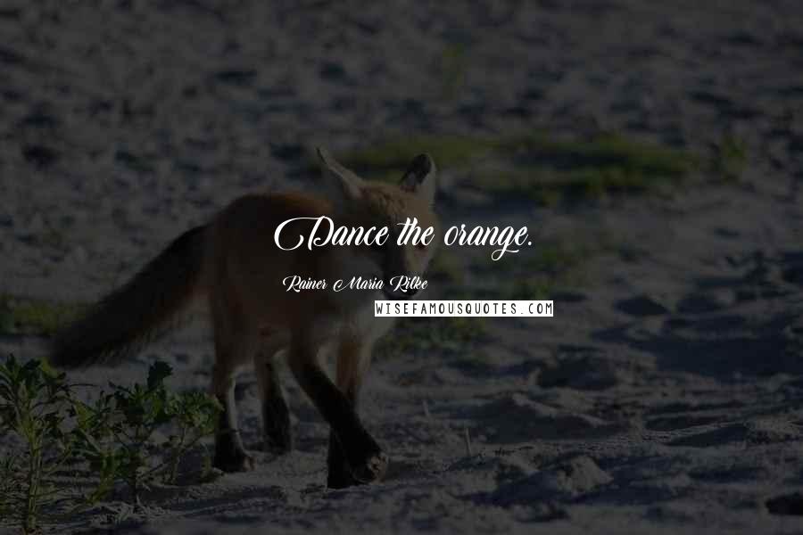 Rainer Maria Rilke Quotes: Dance the orange.