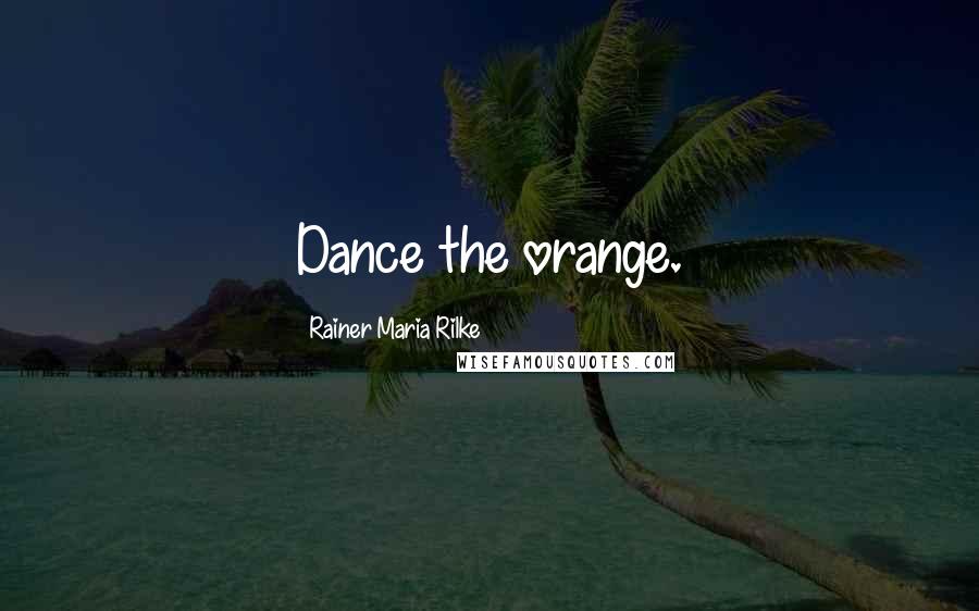 Rainer Maria Rilke Quotes: Dance the orange.
