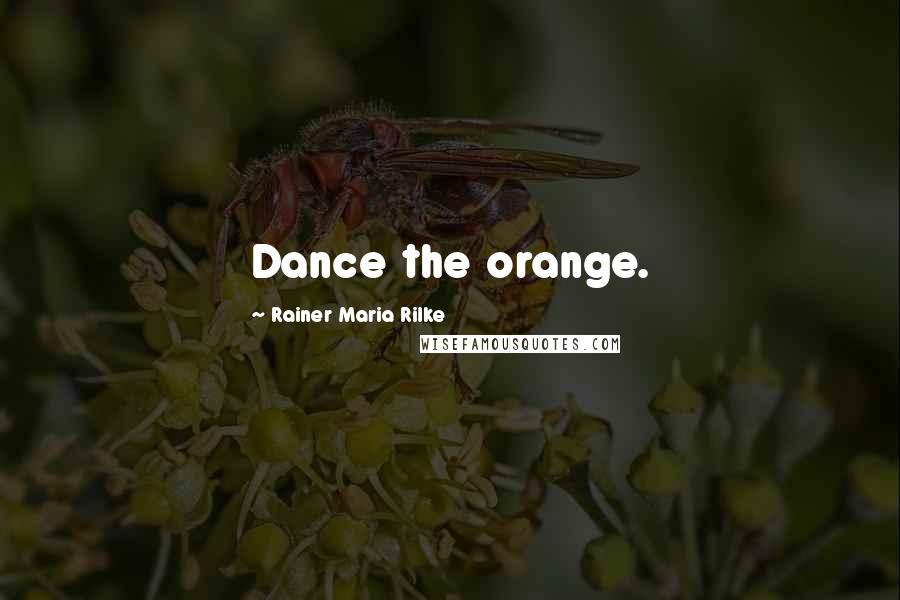 Rainer Maria Rilke Quotes: Dance the orange.
