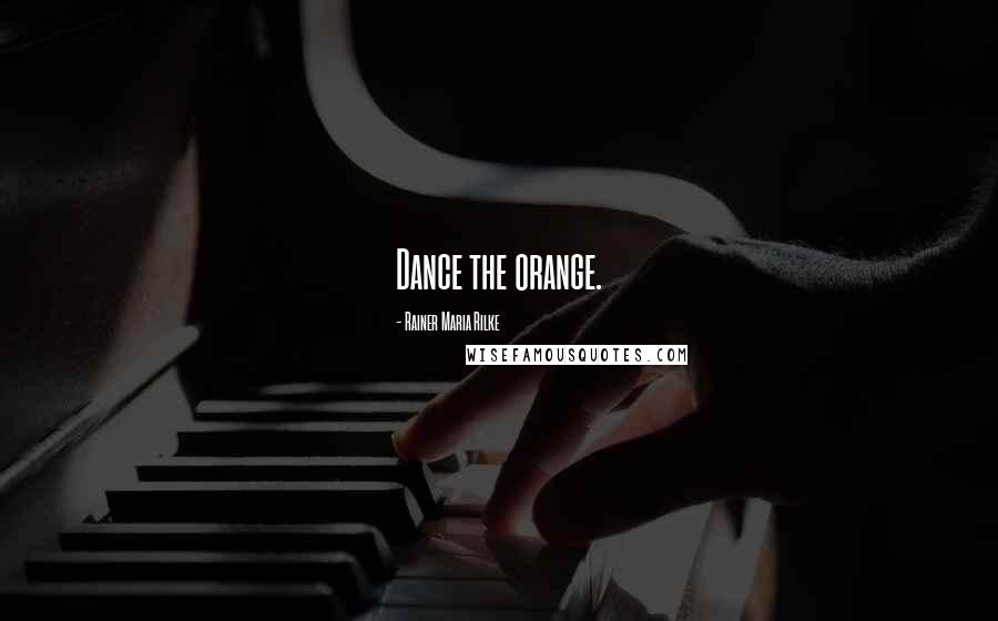 Rainer Maria Rilke Quotes: Dance the orange.