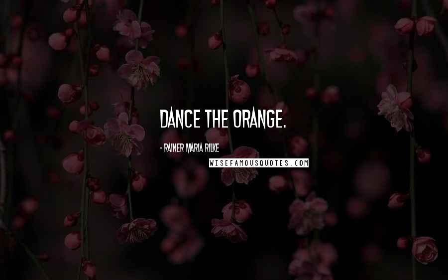 Rainer Maria Rilke Quotes: Dance the orange.