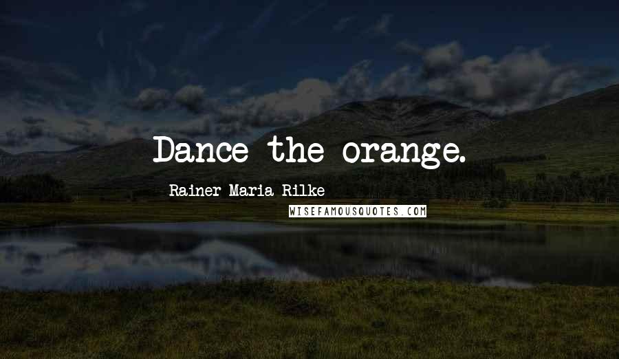 Rainer Maria Rilke Quotes: Dance the orange.